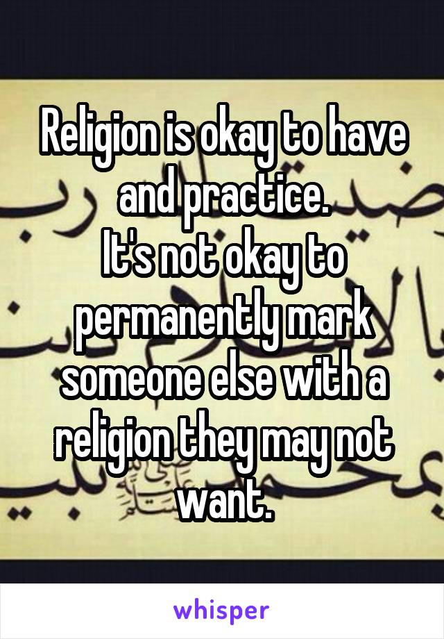 Religion is okay to have and practice.
It's not okay to permanently mark someone else with a religion they may not want.