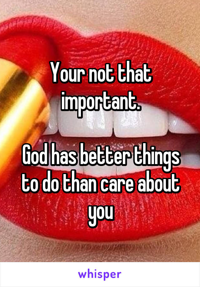 Your not that important.

God has better things to do than care about you