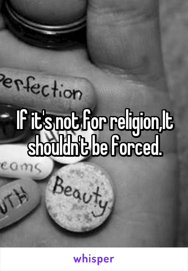 If it's not for religion,It shouldn't be forced.