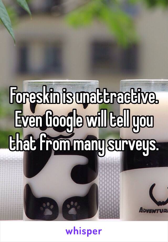 Foreskin is unattractive. Even Google will tell you that from many surveys.