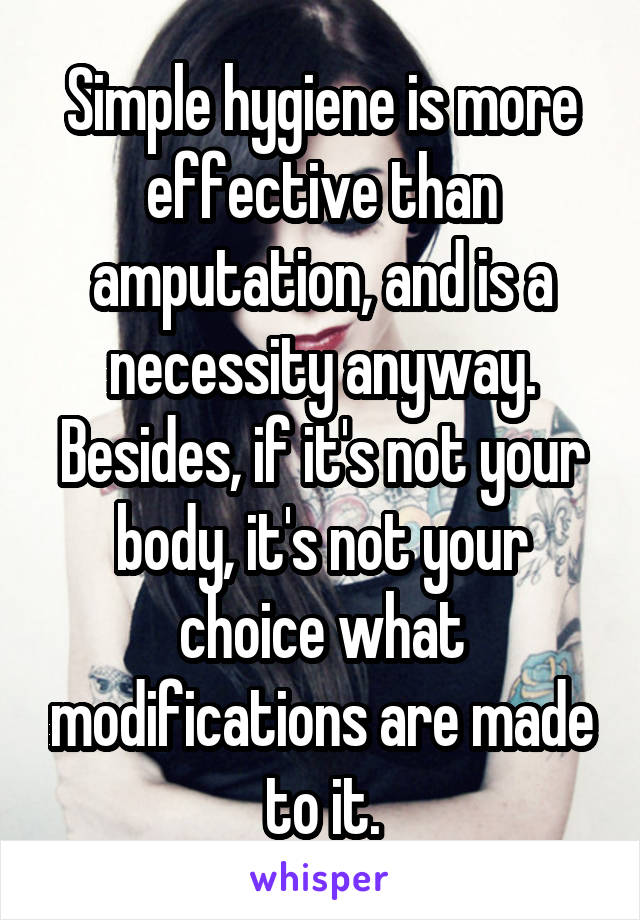 Simple hygiene is more effective than amputation, and is a necessity anyway. Besides, if it's not your body, it's not your choice what modifications are made to it.