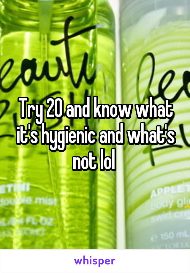 Try 20 and know what it's hygienic and what's not lol 