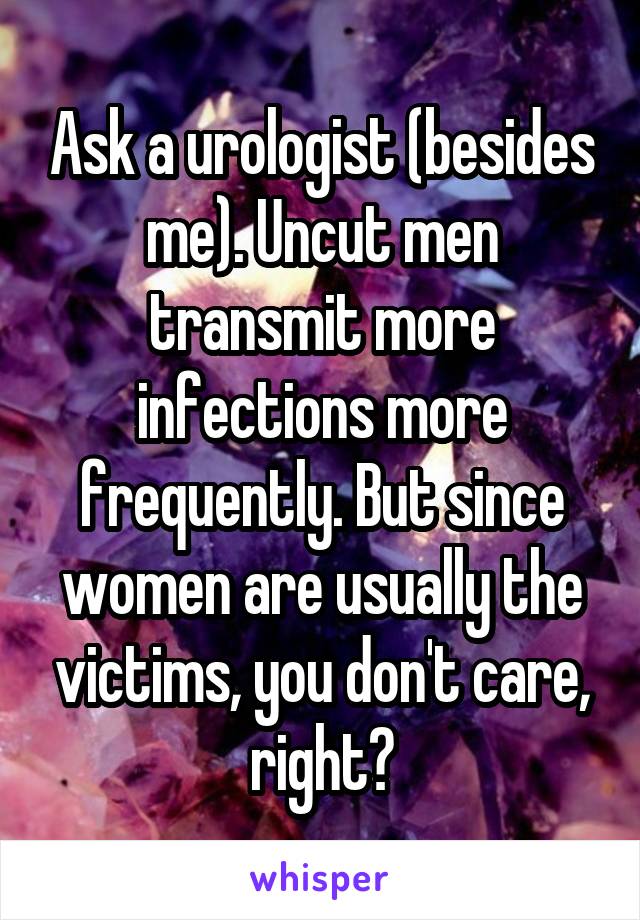 Ask a urologist (besides me). Uncut men transmit more infections more frequently. But since women are usually the victims, you don't care, right?