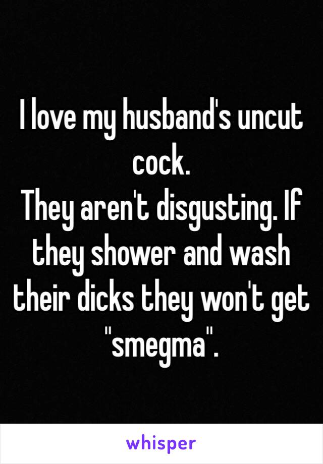 I love my husband's uncut cock. 
They aren't disgusting. If they shower and wash their dicks they won't get "smegma". 