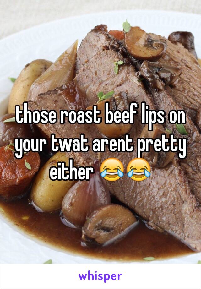 those roast beef lips on your twat arent pretty either 😂😂