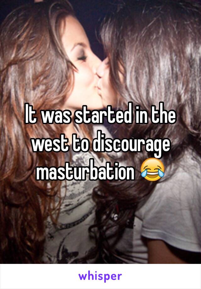 It was started in the west to discourage masturbation 😂