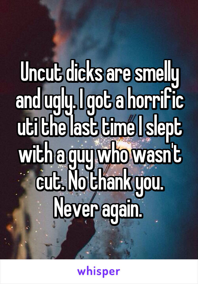 Uncut dicks are smelly and ugly. I got a horrific uti the last time I slept with a guy who wasn't cut. No thank you. Never again. 