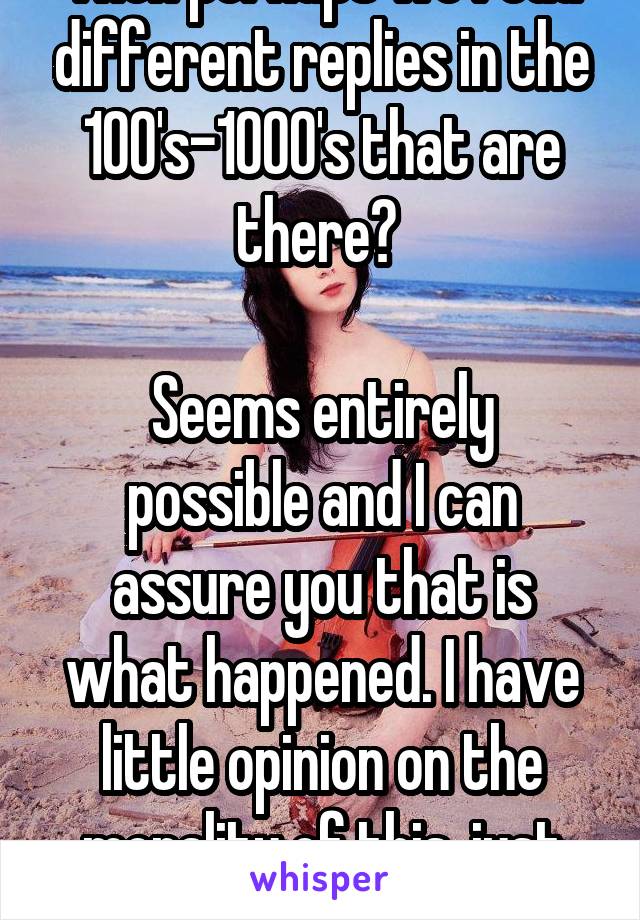 Then perhaps we read different replies in the 100's-1000's that are there? 

Seems entirely possible and I can assure you that is what happened. I have little opinion on the morality of this, just the wording used.