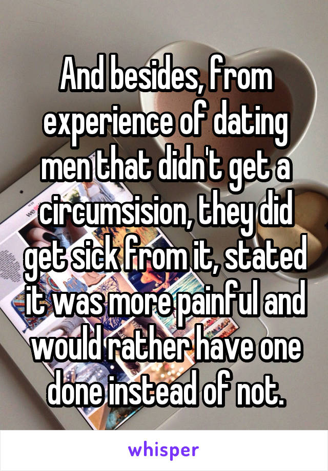 And besides, from experience of dating men that didn't get a circumsision, they did get sick from it, stated it was more painful and would rather have one done instead of not.