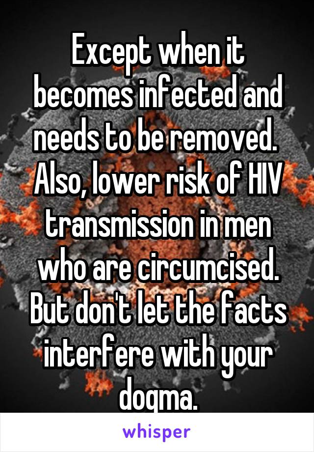 Except when it becomes infected and needs to be removed.  Also, lower risk of HIV transmission in men who are circumcised. But don't let the facts interfere with your dogma.