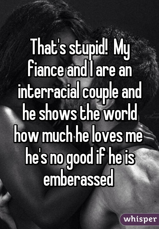 That's stupid!  My fiance and I are an interracial couple and he shows the world how much he loves me  he's no good if he is emberassed 