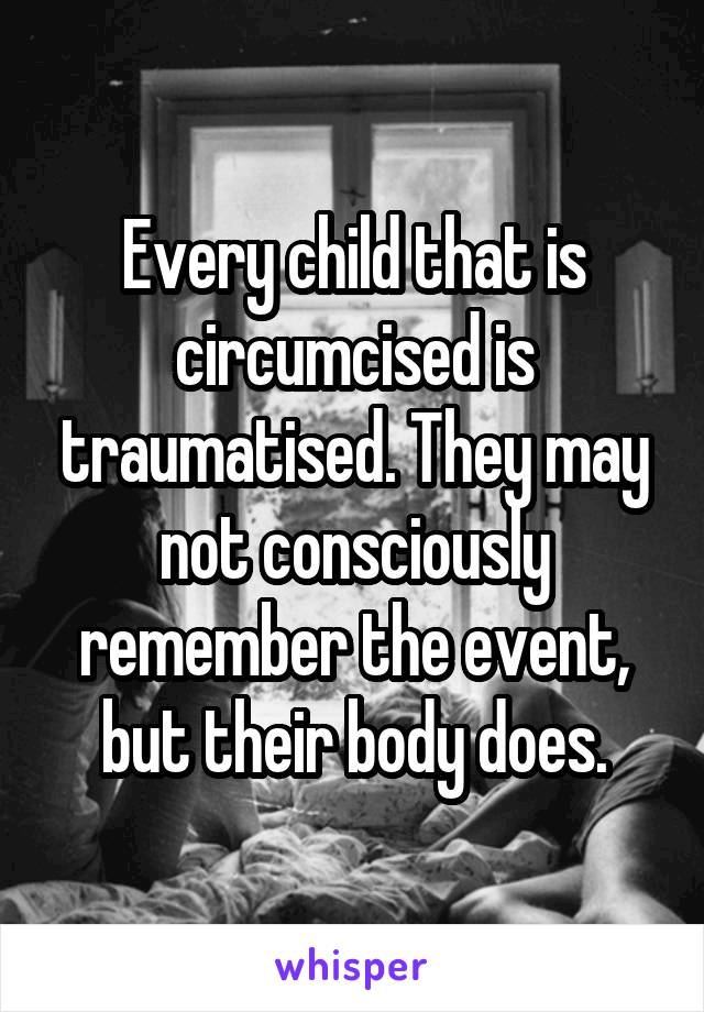 Every child that is circumcised is traumatised. They may not consciously remember the event, but their body does.