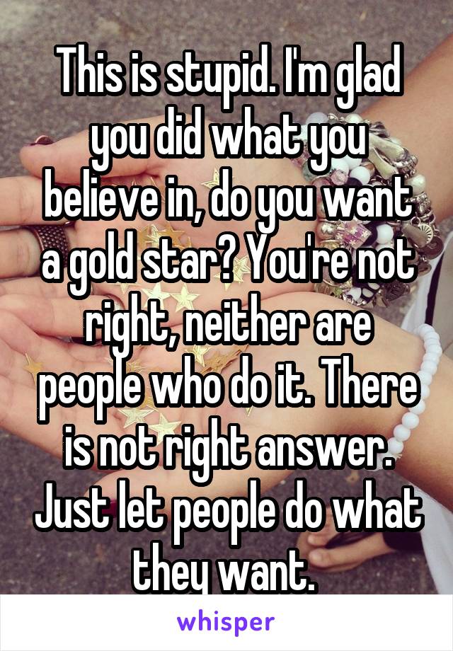 This is stupid. I'm glad you did what you believe in, do you want a gold star? You're not right, neither are people who do it. There is not right answer. Just let people do what they want. 