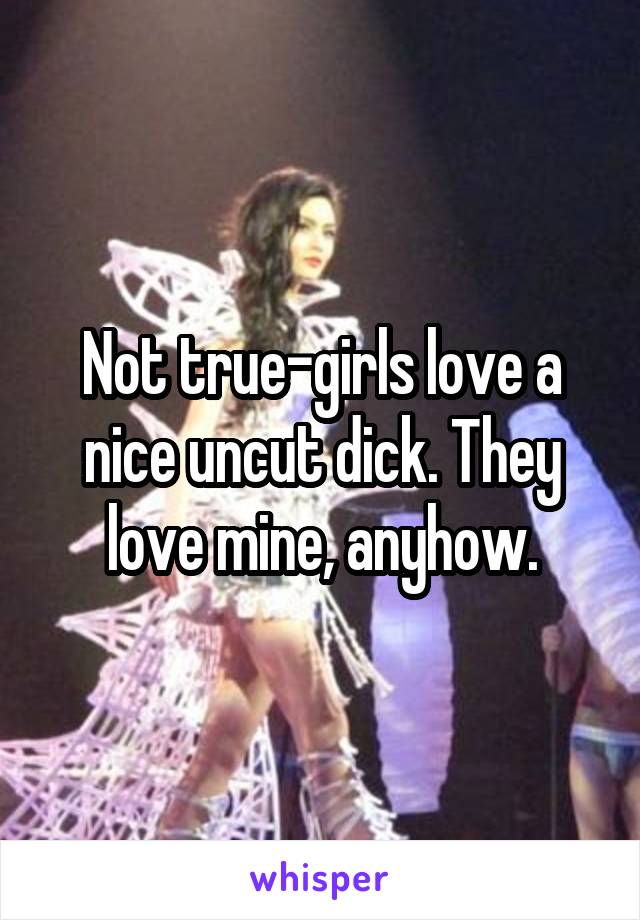 Not true-girls love a nice uncut dick. They love mine, anyhow.