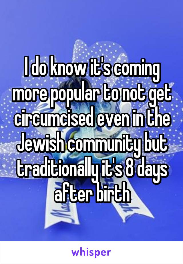 I do know it's coming more popular to not get circumcised even in the Jewish community but traditionally it's 8 days after birth