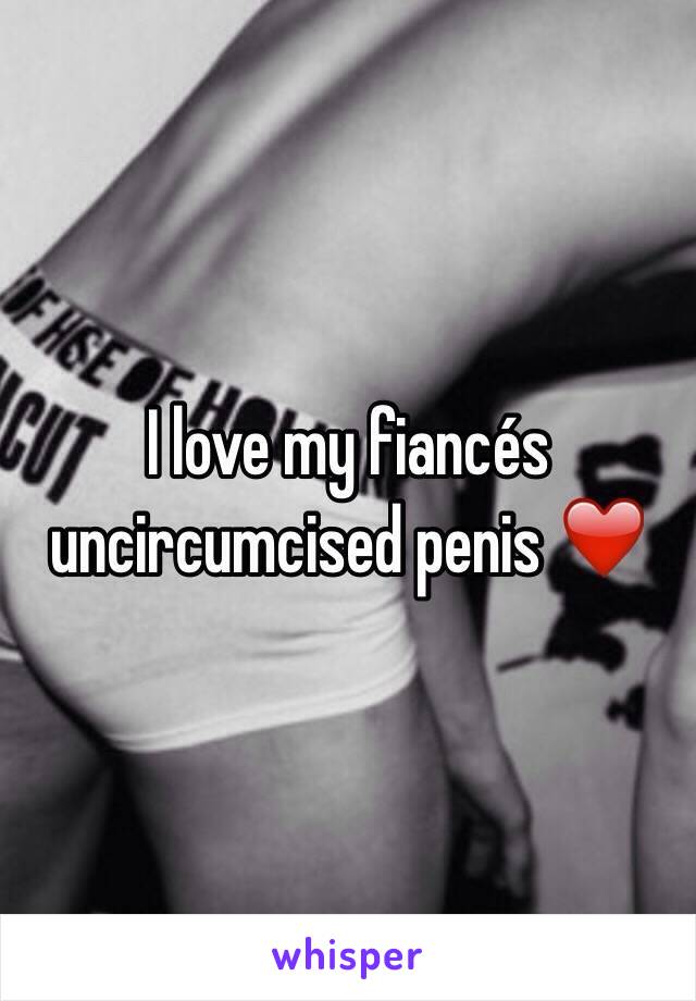 I love my fiancés uncircumcised penis ❤️