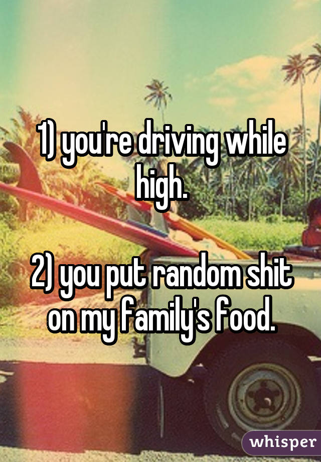 1) you're driving while high.

2) you put random shit on my family's food.