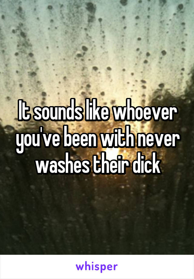 It sounds like whoever you've been with never washes their dick