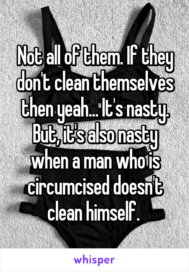 Not all of them. If they don't clean themselves then yeah... It's nasty. But, it's also nasty when a man who is circumcised doesn't clean himself. 