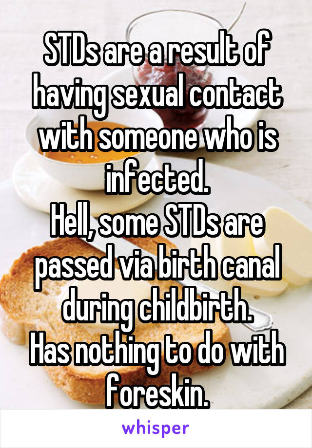 STDs are a result of having sexual contact with someone who is infected.
Hell, some STDs are passed via birth canal during childbirth.
Has nothing to do with foreskin.