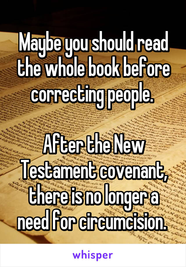 Maybe you should read the whole book before correcting people. 

After the New Testament covenant, there is no longer a need for circumcision. 