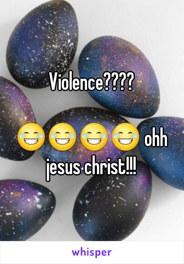 Violence????

😂😂😂😂 ohh jesus christ!!! 