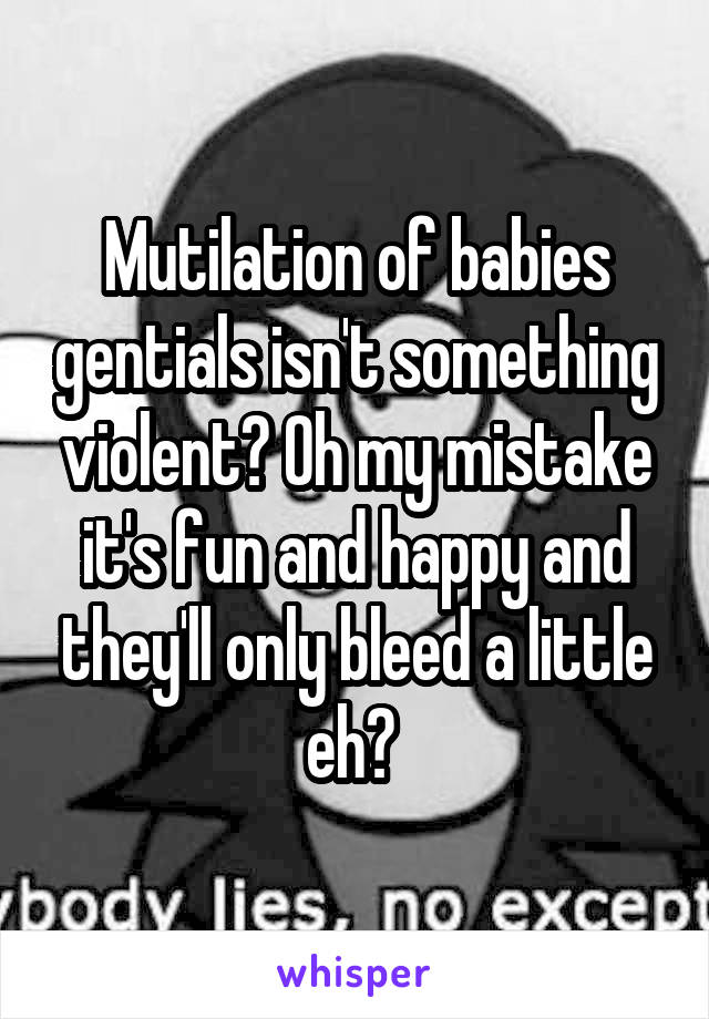 Mutilation of babies gentials isn't something violent? Oh my mistake it's fun and happy and they'll only bleed a little eh? 