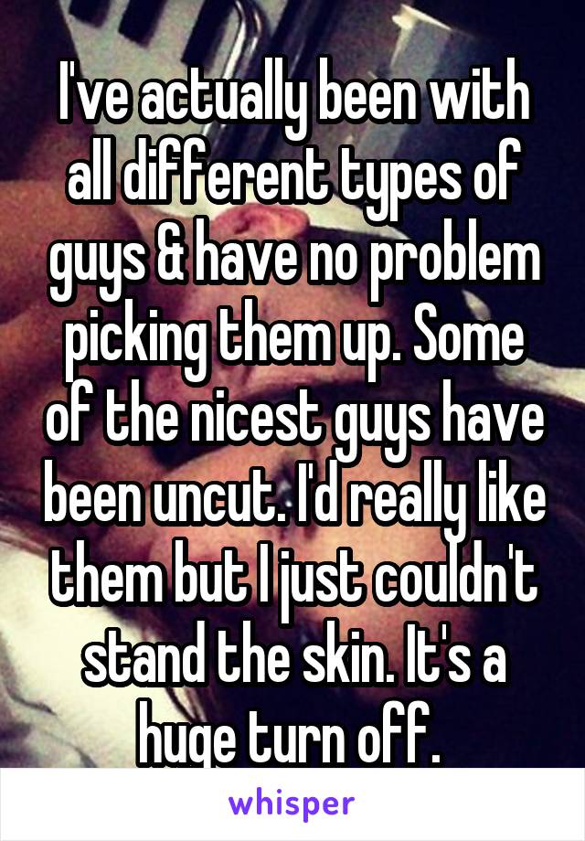 I've actually been with all different types of guys & have no problem picking them up. Some of the nicest guys have been uncut. I'd really like them but I just couldn't stand the skin. It's a huge turn off. 