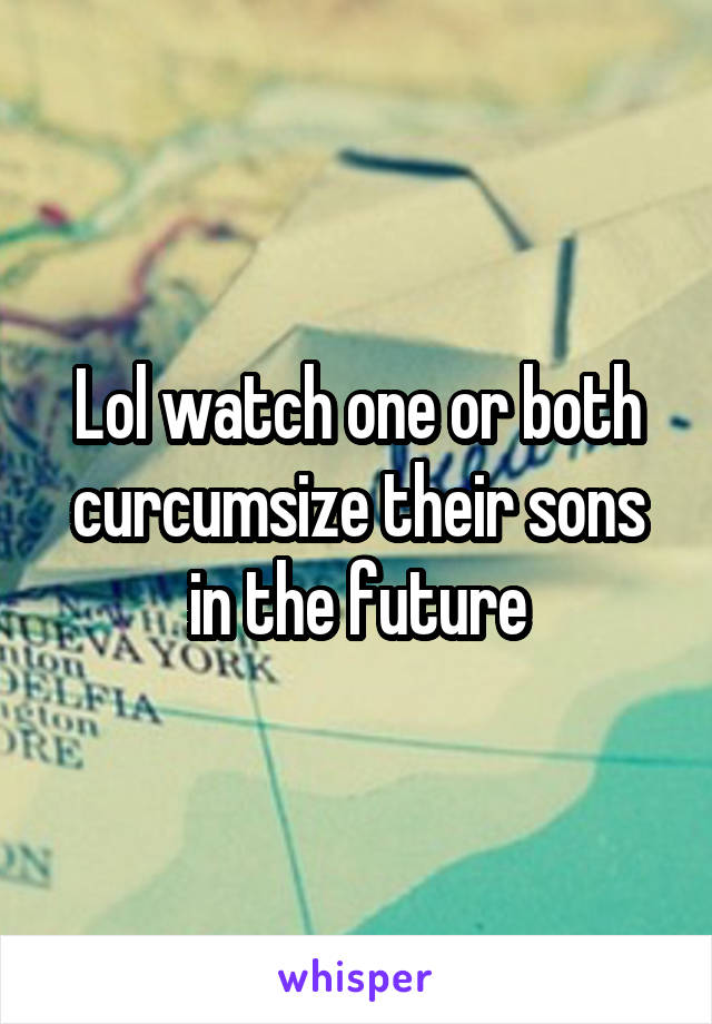 Lol watch one or both curcumsize their sons in the future