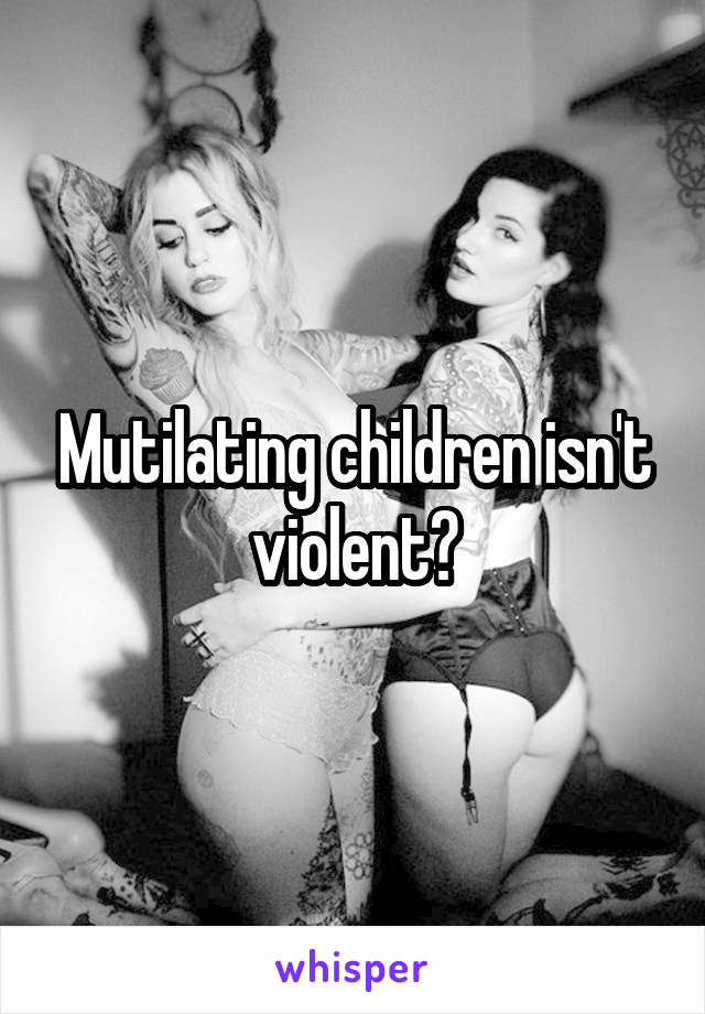 Mutilating children isn't violent?