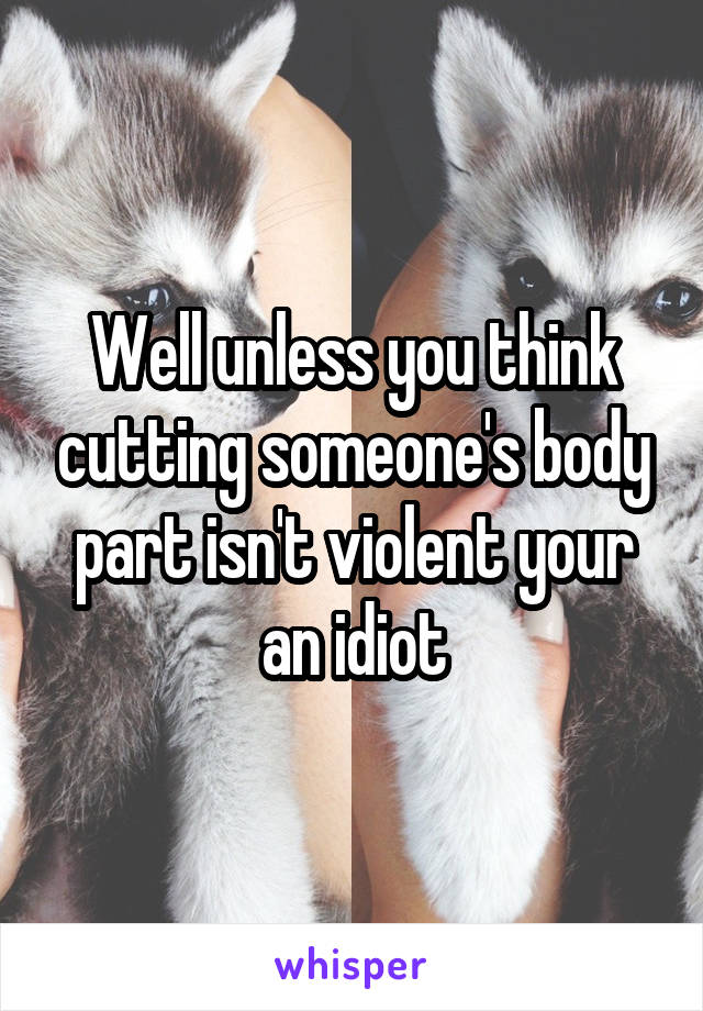 Well unless you think cutting someone's body part isn't violent your an idiot