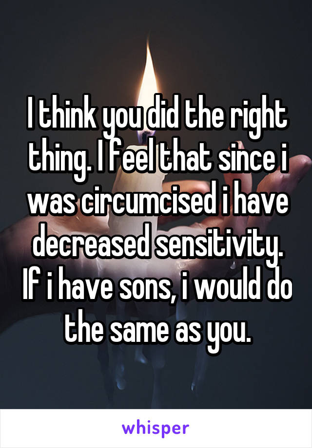 I think you did the right thing. I feel that since i was circumcised i have decreased sensitivity. If i have sons, i would do the same as you.