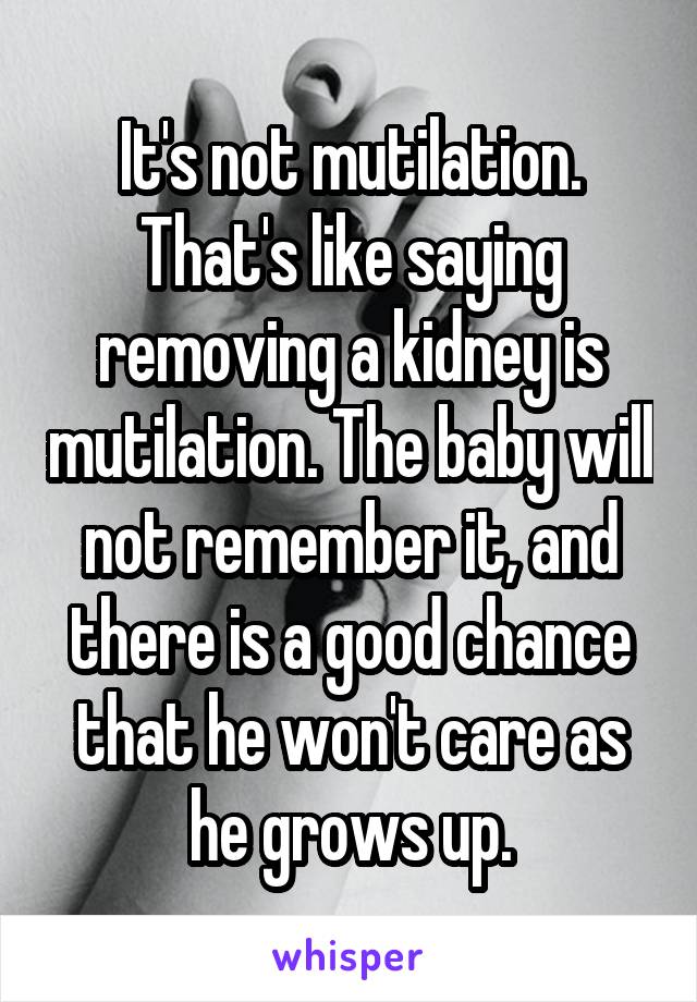 It's not mutilation. That's like saying removing a kidney is mutilation. The baby will not remember it, and there is a good chance that he won't care as he grows up.