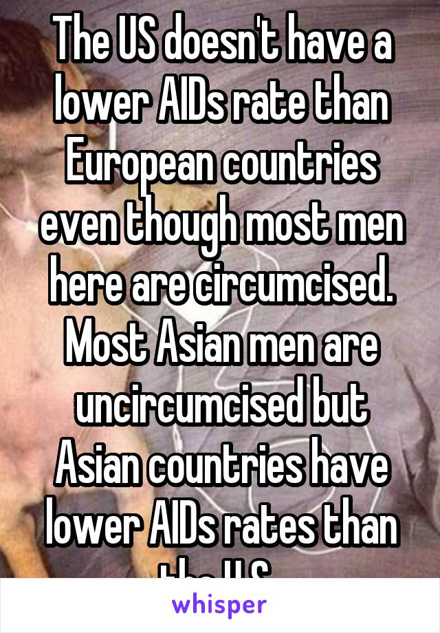 The US doesn't have a lower AIDs rate than European countries even though most men here are circumcised. Most Asian men are uncircumcised but Asian countries have lower AIDs rates than the U.S. 