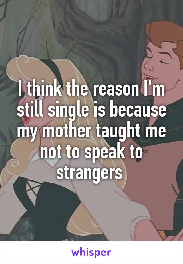 I think the reason I'm still single is because my mother taught me not to speak to strangers 