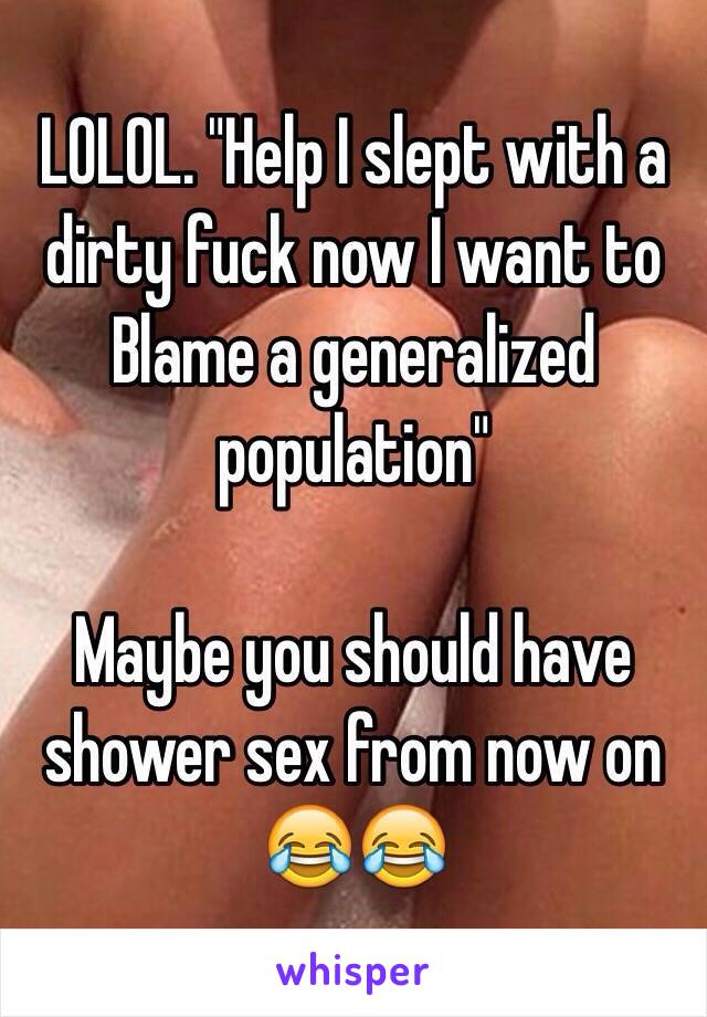 LOLOL. "Help I slept with a dirty fuck now I want to Blame a generalized population" 

Maybe you should have shower sex from now on 😂😂