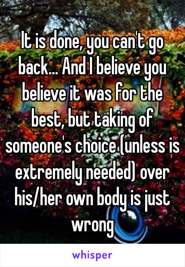 It is done, you can't go back... And I believe you believe it was for the best, but taking of someone's choice (unless is extremely needed) over his/her own body is just wrong