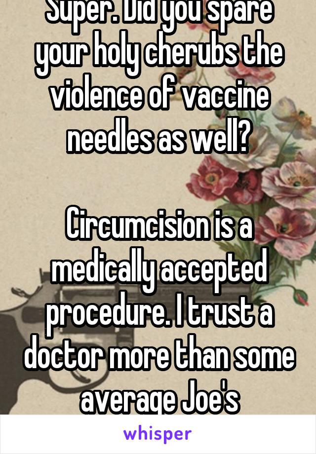 Super. Did you spare your holy cherubs the violence of vaccine needles as well?

Circumcision is a medically accepted procedure. I trust a doctor more than some average Joe's assessment.