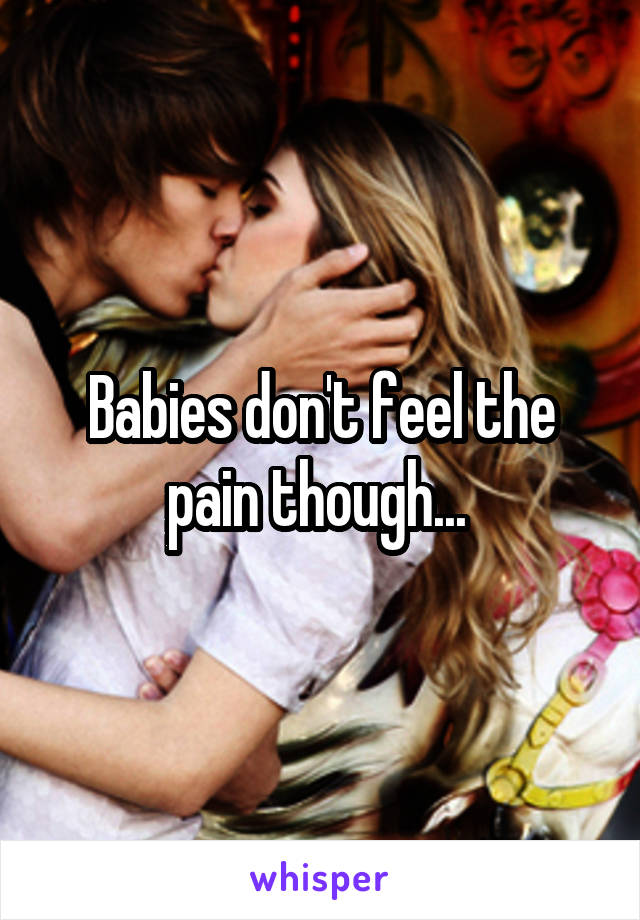 Babies don't feel the pain though... 