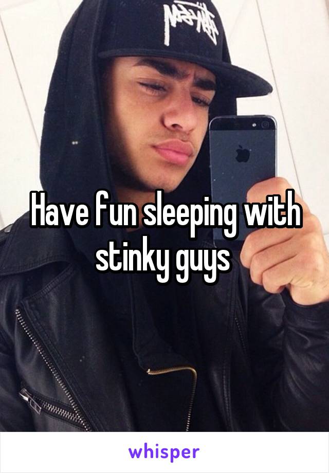 Have fun sleeping with stinky guys 