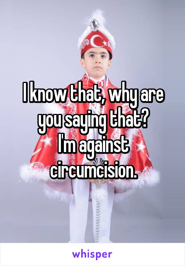 I know that, why are you saying that?
I'm against circumcision.