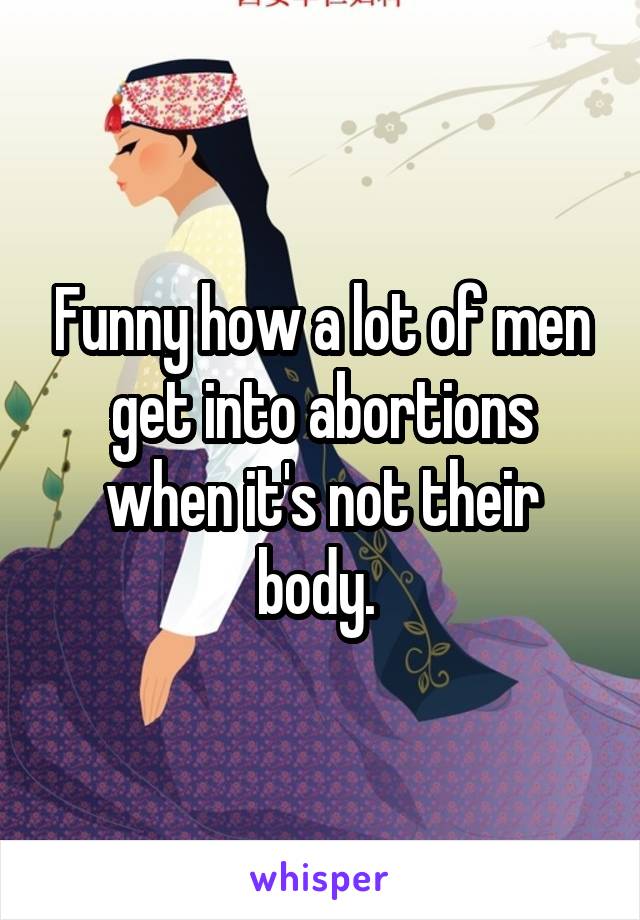 Funny how a lot of men get into abortions when it's not their body. 