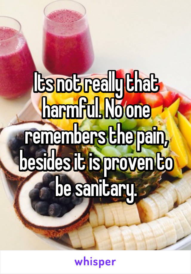 Its not really that harmful. No one remembers the pain, besides it is proven to be sanitary.