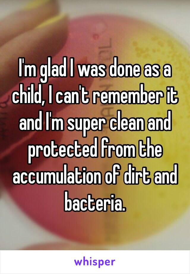 I'm glad I was done as a child, I can't remember it and I'm super clean and protected from the accumulation of dirt and bacteria.