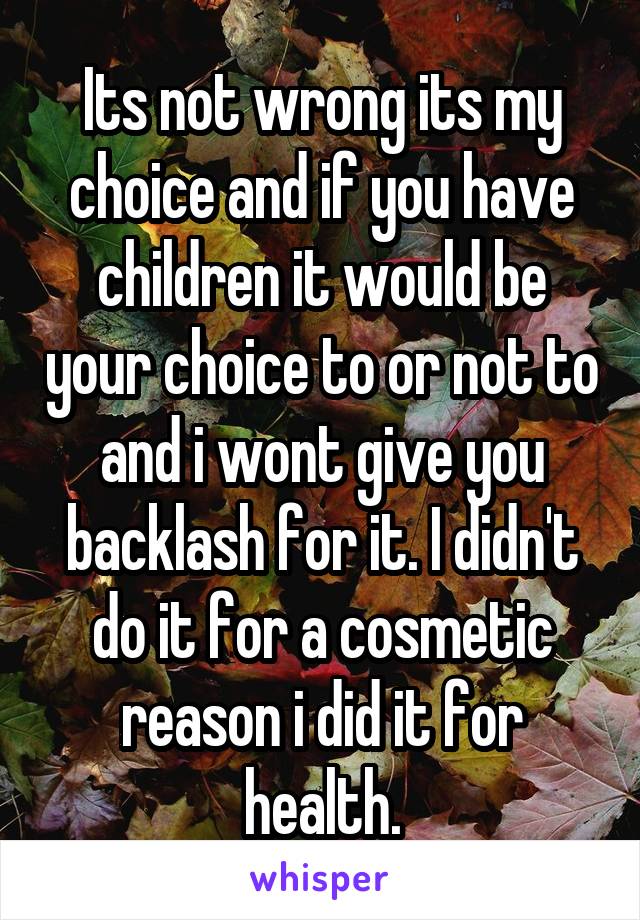 Its not wrong its my choice and if you have children it would be your choice to or not to and i wont give you backlash for it. I didn't do it for a cosmetic reason i did it for health.