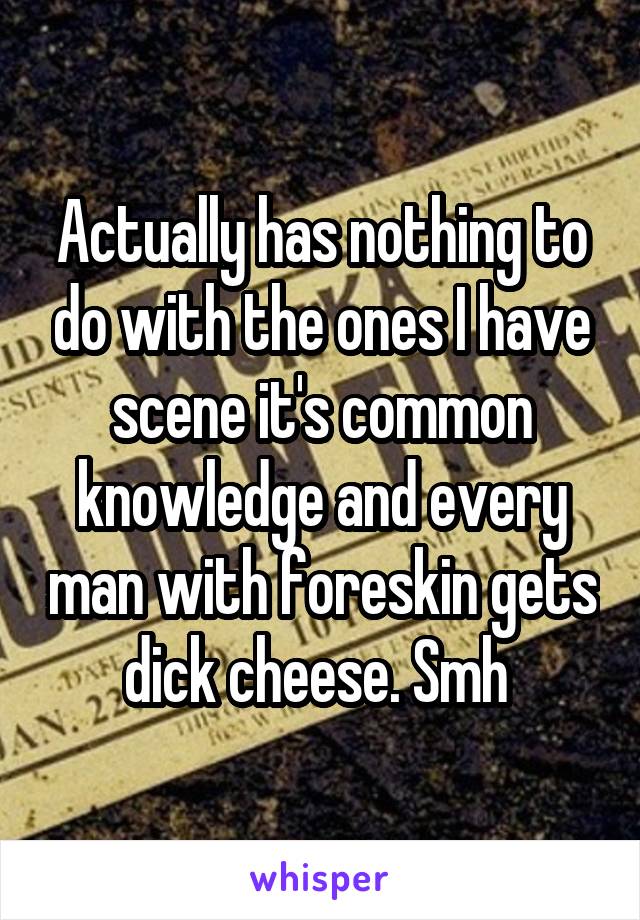 Actually has nothing to do with the ones I have scene it's common knowledge and every man with foreskin gets dick cheese. Smh 