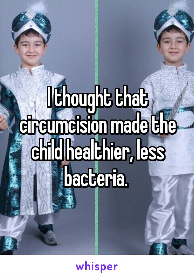 I thought that circumcision made the child healthier, less bacteria. 