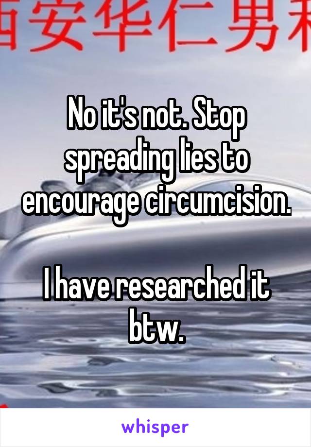 No it's not. Stop spreading lies to encourage circumcision.

I have researched it btw.