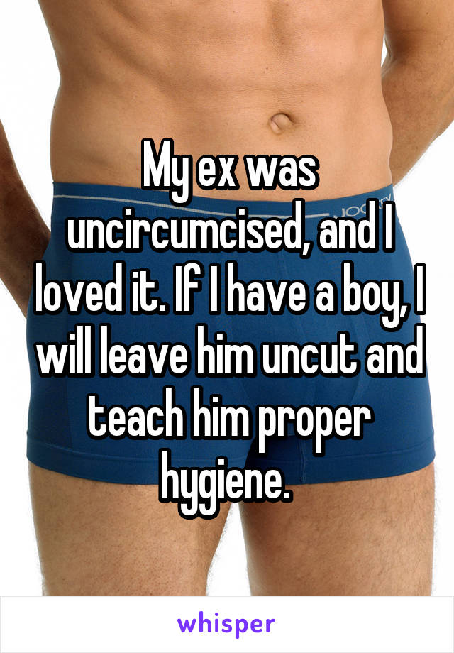 My ex was uncircumcised, and I loved it. If I have a boy, I will leave him uncut and teach him proper hygiene. 