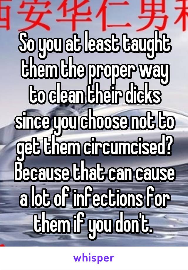 So you at least taught them the proper way to clean their dicks since you choose not to get them circumcised? Because that can cause a lot of infections for them if you don't. 